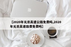 【2020年元旦高速公路免费吗,2020年元旦高速路费免费吗】