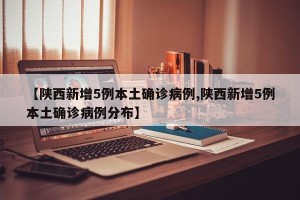 【陕西新增5例本土确诊病例,陕西新增5例本土确诊病例分布】