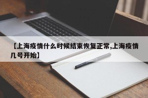 【上海疫情什么时候结束恢复正常,上海疫情几号开始】