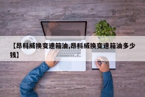 【昂科威换变速箱油,昂科威换变速箱油多少钱】