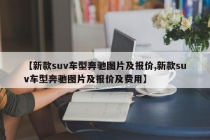 【新款suv车型奔驰图片及报价,新款suv车型奔驰图片及报价及费用】