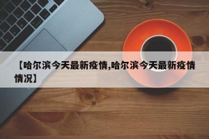【哈尔滨今天最新疫情,哈尔滨今天最新疫情情况】