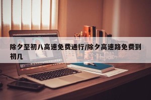 除夕至初八高速免费通行/除夕高速路免费到初几