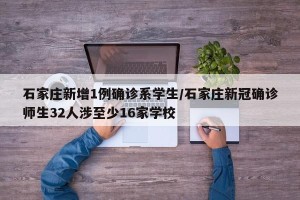 石家庄新增1例确诊系学生/石家庄新冠确诊师生32人涉至少16家学校