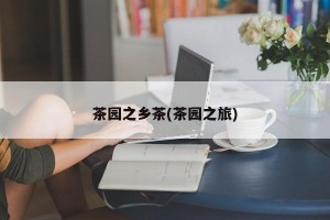 茶园之乡茶(茶园之旅)