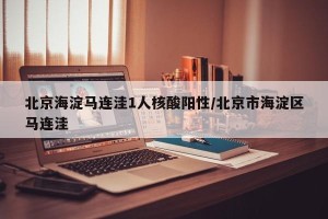 北京海淀马连洼1人核酸阳性/北京市海淀区马连洼