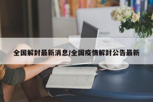 全国解封最新消息/全国疫情解封公告最新