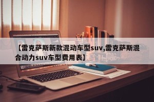 【雷克萨斯新款混动车型suv,雷克萨斯混合动力suv车型费用表】