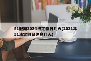 51假期2024法定假日几天(2021年51法定假日休息几天)