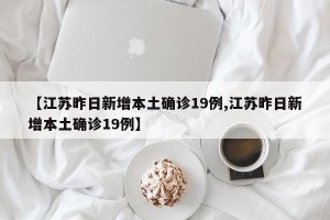 【江苏昨日新增本土确诊19例,江苏昨日新增本土确诊19例】