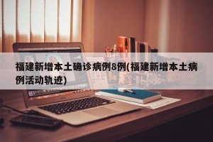 福建新增本土确诊病例8例(福建新增本土病例活动轨迹)