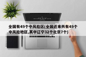 全国有49个中风险区(全国近来共有49个中风险地区,其中辽宁32个北京7个)