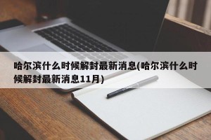 哈尔滨什么时候解封最新消息(哈尔滨什么时候解封最新消息11月)