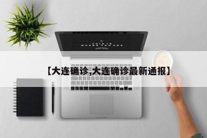 【大连确诊,大连确诊最新通报】