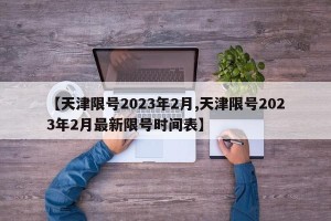 【天津限号2023年2月,天津限号2023年2月最新限号时间表】