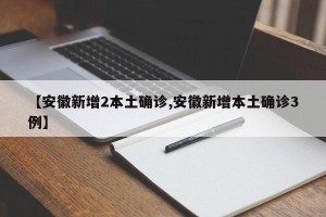 【安徽新增2本土确诊,安徽新增本土确诊3例】