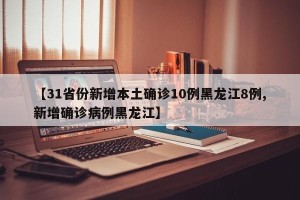 【31省份新增本土确诊10例黑龙江8例,新增确诊病例黑龙江】