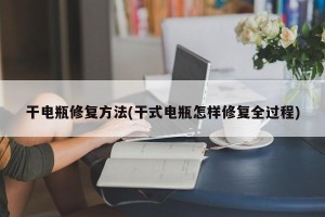 干电瓶修复方法(干式电瓶怎样修复全过程)