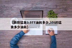 【新款猛禽3.5TT油耗多少,35t的猛禽多少油耗】
