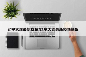 辽宁大连最新疫情/辽宁大连最新疫情情况