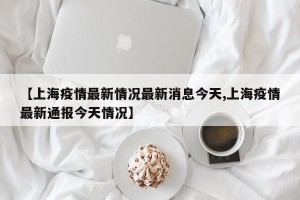 【上海疫情最新情况最新消息今天,上海疫情最新通报今天情况】