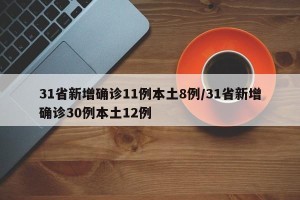31省新增确诊11例本土8例/31省新增确诊30例本土12例