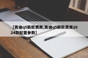 【奥迪q5新款费用,奥迪q5新款费用2024款配置参数】