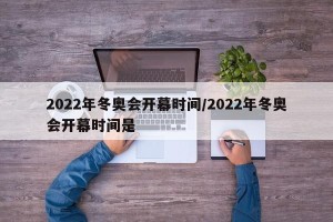 2022年冬奥会开幕时间/2022年冬奥会开幕时间是