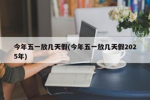 今年五一放几天假(今年五一放几天假2025年)