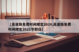 【高速路免费时间规定2020,高速路免费时间规定2021节假日】