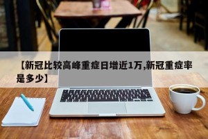 【新冠比较高峰重症日增近1万,新冠重症率是多少】