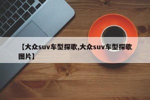 【大众suv车型探歌,大众suv车型探歌图片】