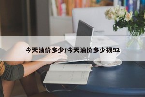 今天油价多少/今天油价多少钱92