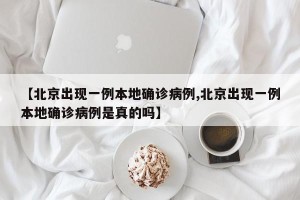 【北京出现一例本地确诊病例,北京出现一例本地确诊病例是真的吗】