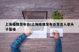 上海疫情发布会/上海疫情发布会发言人老头子是谁
