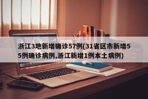 浙江3地新增确诊57例(31省区市新增55例确诊病例,浙江新增1例本土病例)