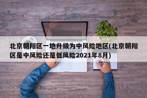 北京朝阳区一地升级为中风险地区(北京朝阳区是中风险还是低风险2021年8月)