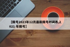 【限号2023年12月最新限号时间表,2021 年限号】