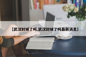 【武汉封城了吗,武汉封城了吗最新消息】