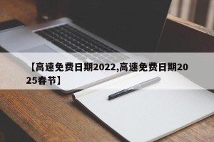 【高速免费日期2022,高速免费日期2025春节】