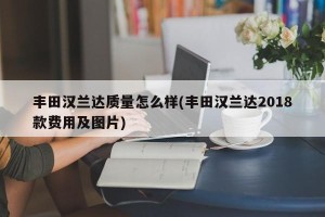 丰田汉兰达质量怎么样(丰田汉兰达2018款费用及图片)