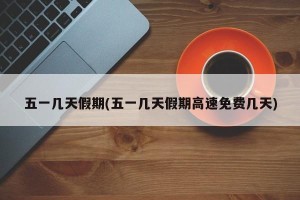 五一几天假期(五一几天假期高速免费几天)