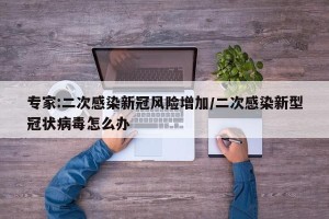 专家:二次感染新冠风险增加/二次感染新型冠状病毒怎么办