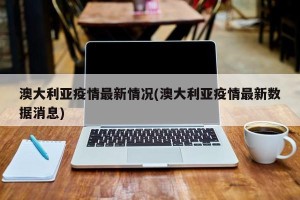澳大利亚疫情最新情况(澳大利亚疫情最新数据消息)