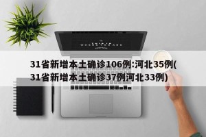 31省新增本土确诊106例:河北35例(31省新增本土确诊37例河北33例)