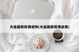 大连最新疫情通知(大连最新疫情进展)