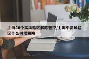 上海46个高风险区解除管控/上海中高风险区什么时候解除