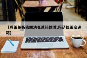 【玛蒂免拆修解决变速箱故障,玛萨拉蒂变速箱】