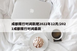 成都限行时间新规2022年12月/2021成都限行时间最新