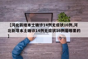 【河北新增本土确诊14例无症状16例,河北新增本土确诊14例无症状16例是哪里的】